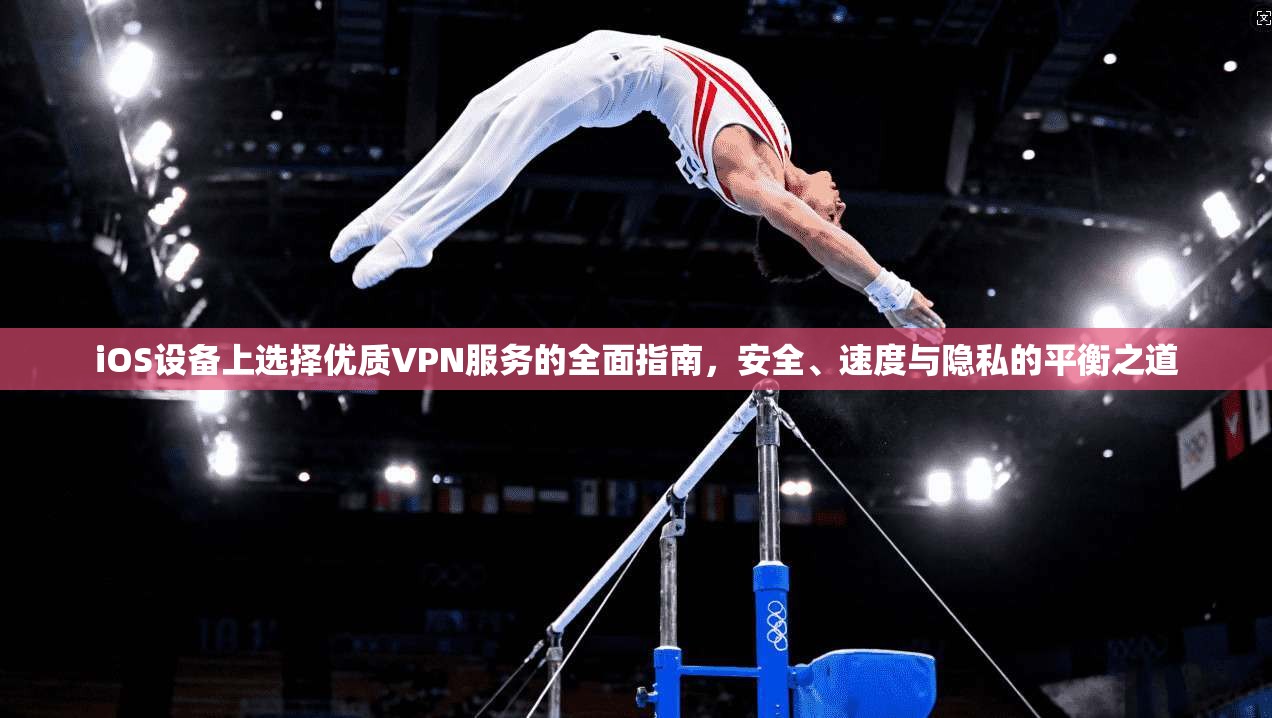 iOS设备上选择优质VPN服务的全面指南，安全、速度与隐私的平衡之道