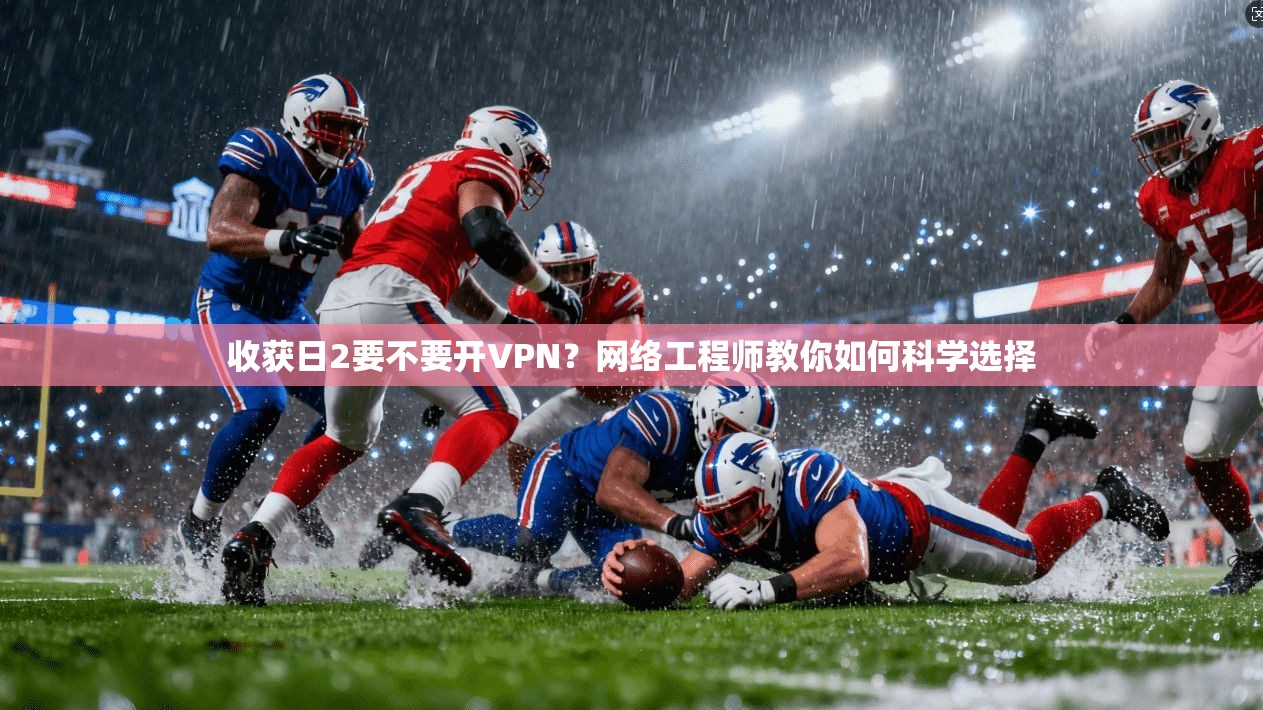 收获日2要不要开VPN？网络工程师教你如何科学选择