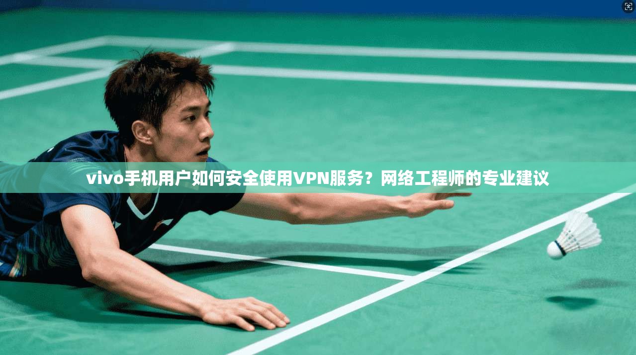 vivo手机用户如何安全使用VPN服务？网络工程师的专业建议