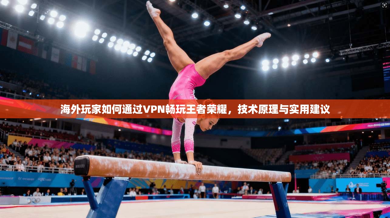 海外玩家如何通过VPN畅玩王者荣耀，技术原理与实用建议