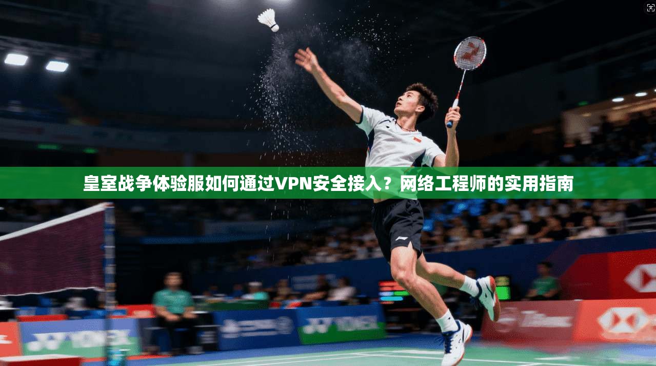 皇室战争体验服如何通过VPN安全接入？网络工程师的实用指南