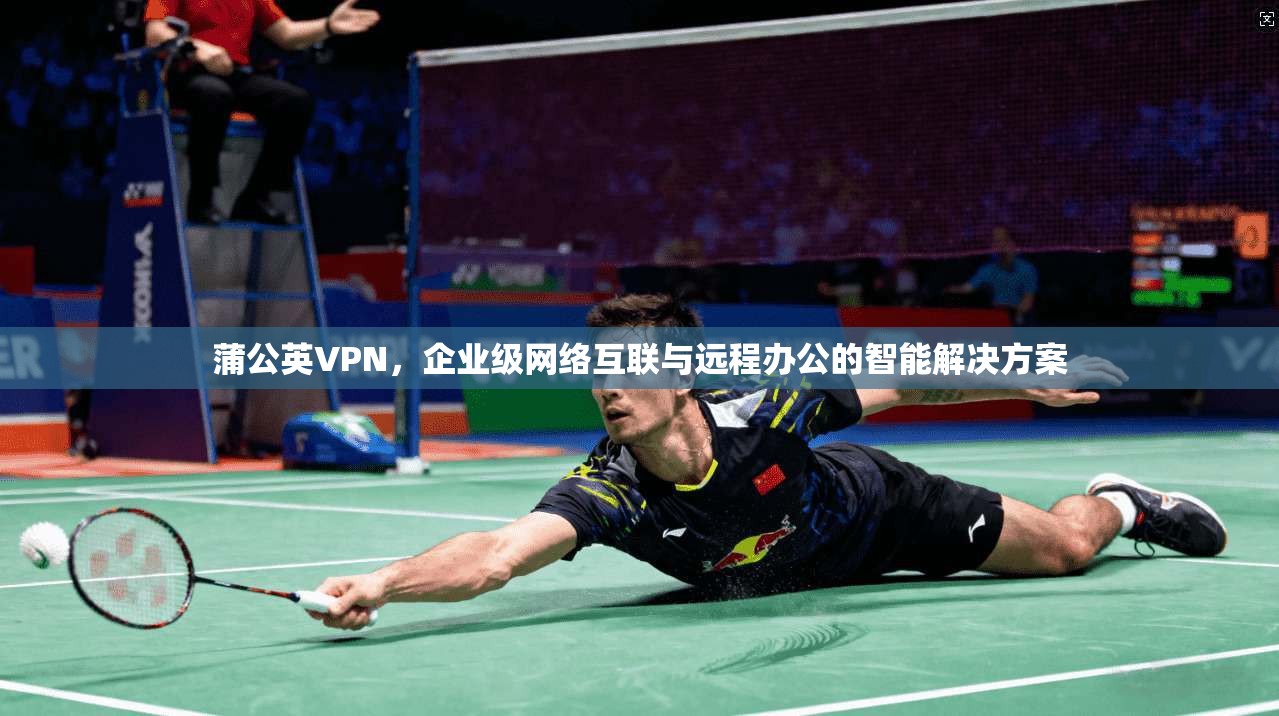蒲公英VPN，企业级网络互联与远程办公的智能解决方案