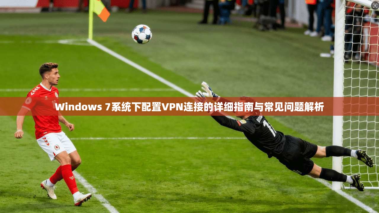 Windows 7系统下配置VPN连接的详细指南与常见问题解析