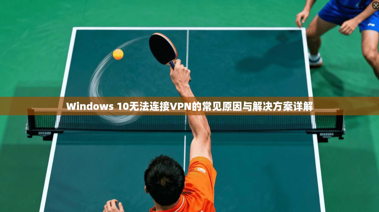 Windows 10无法连接VPN的常见原因与解决方案详解