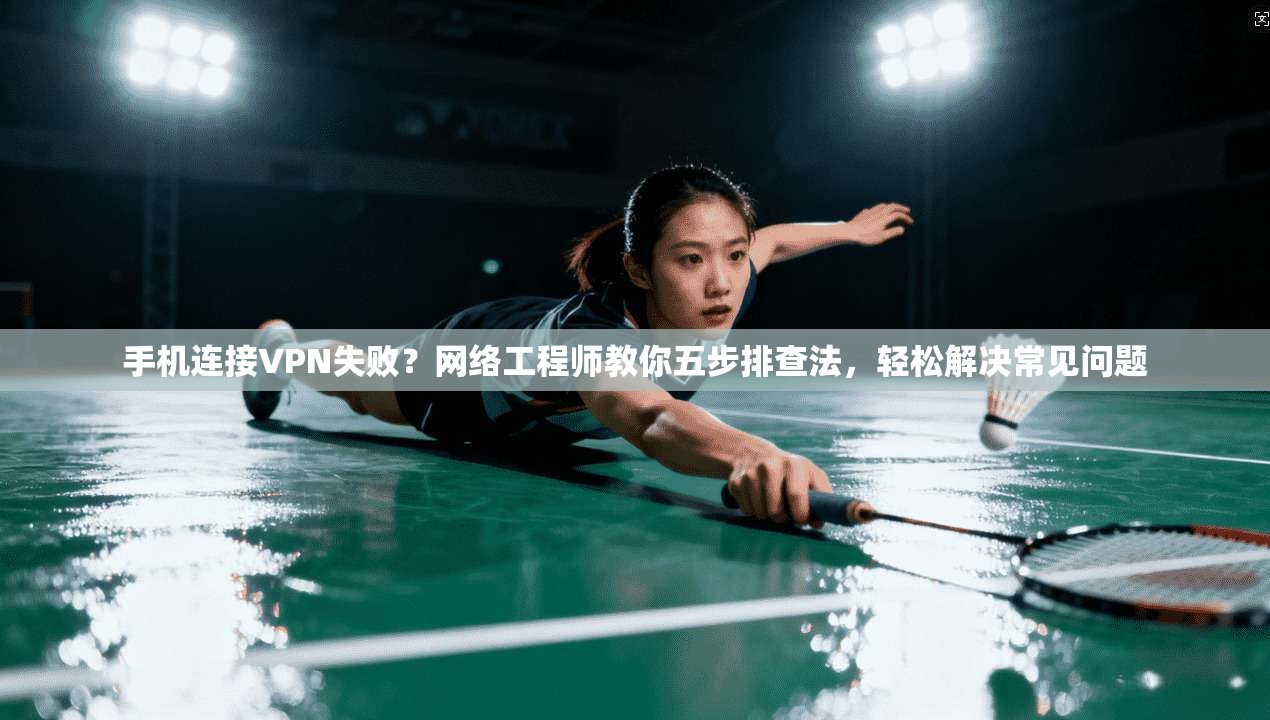 手机连接VPN失败？网络工程师教你五步排查法，轻松解决常见问题