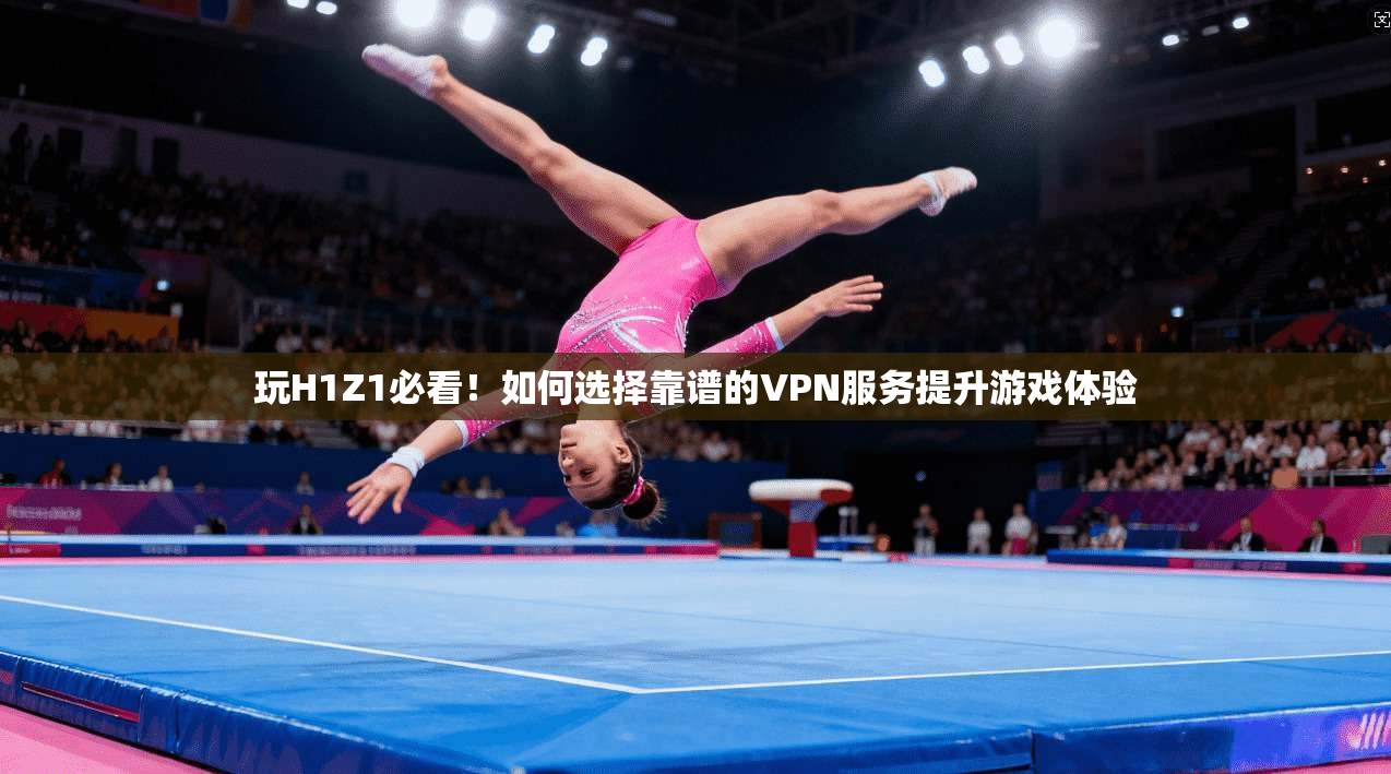 玩H1Z1必看！如何选择靠谱的VPN服务提升游戏体验