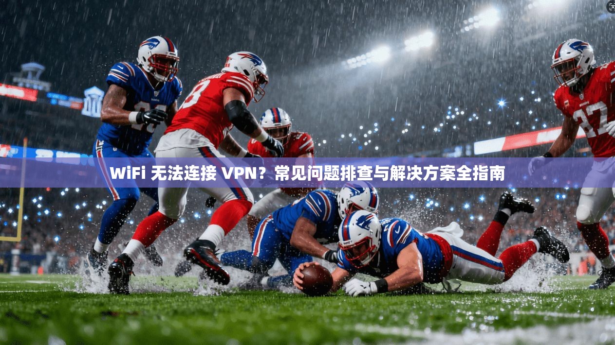 WiFi 无法连接 VPN？常见问题排查与解决方案全指南
