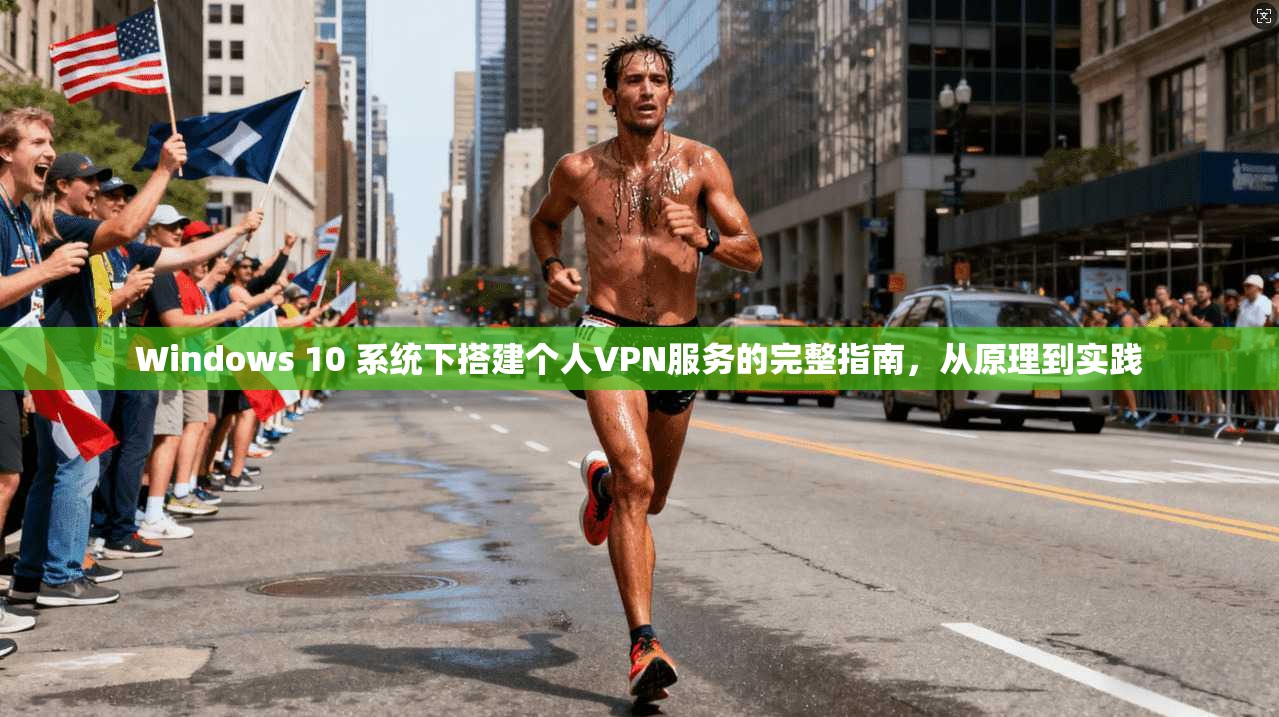 Windows 10 系统下搭建个人VPN服务的完整指南，从原理到实践