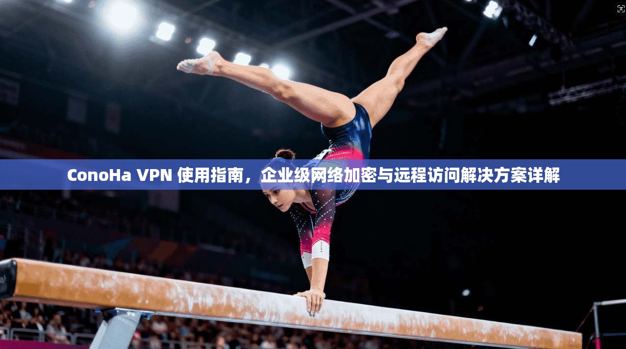ConoHa VPN 使用指南，企业级网络加密与远程访问解决方案详解