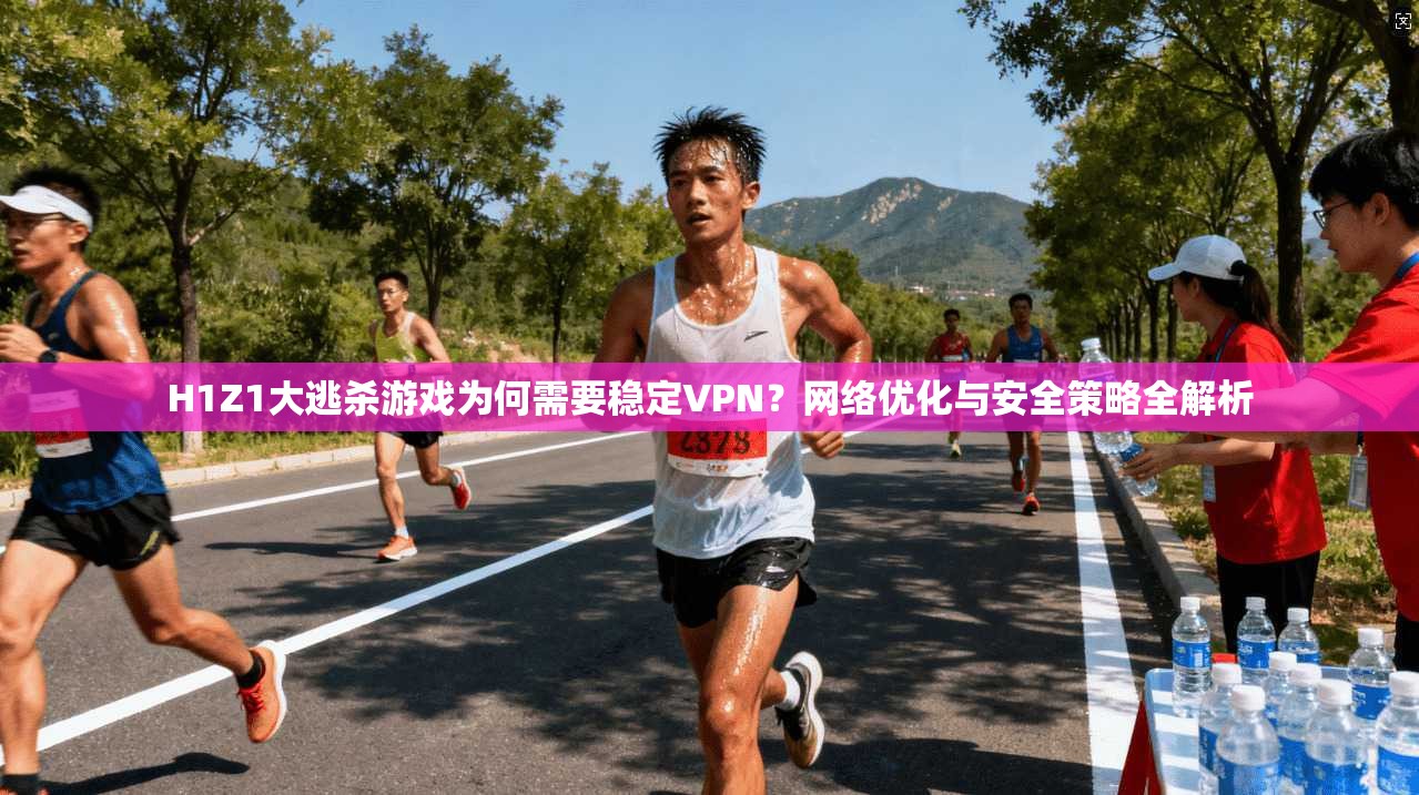 H1Z1大逃杀游戏为何需要稳定VPN？网络优化与安全策略全解析