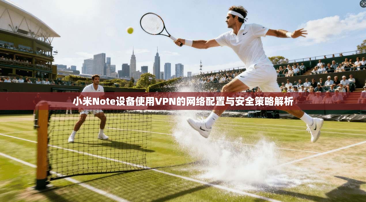 小米Note设备使用VPN的网络配置与安全策略解析