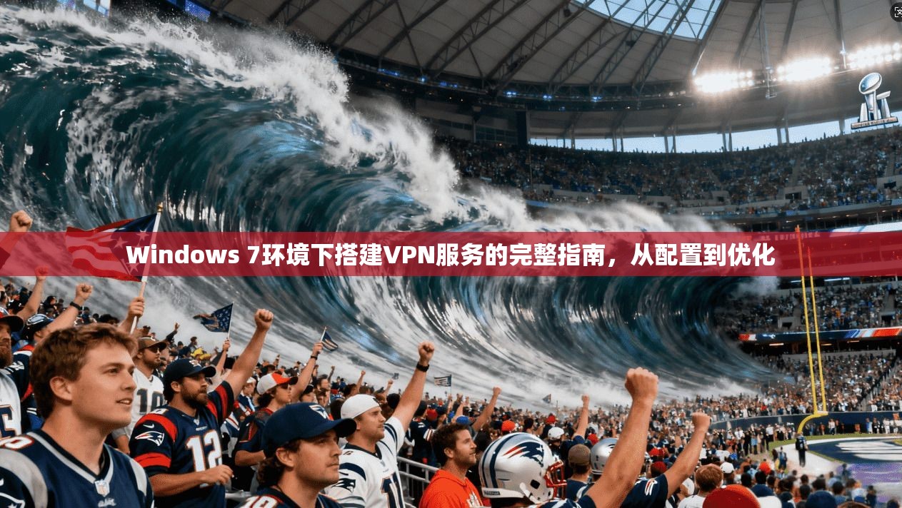 Windows 7环境下搭建VPN服务的完整指南，从配置到优化
