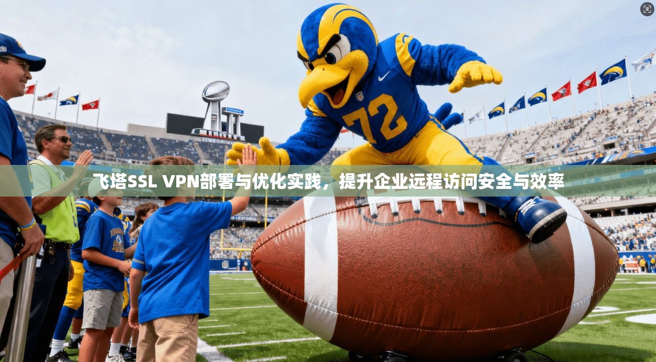 飞塔SSL VPN部署与优化实践，提升企业远程访问安全与效率