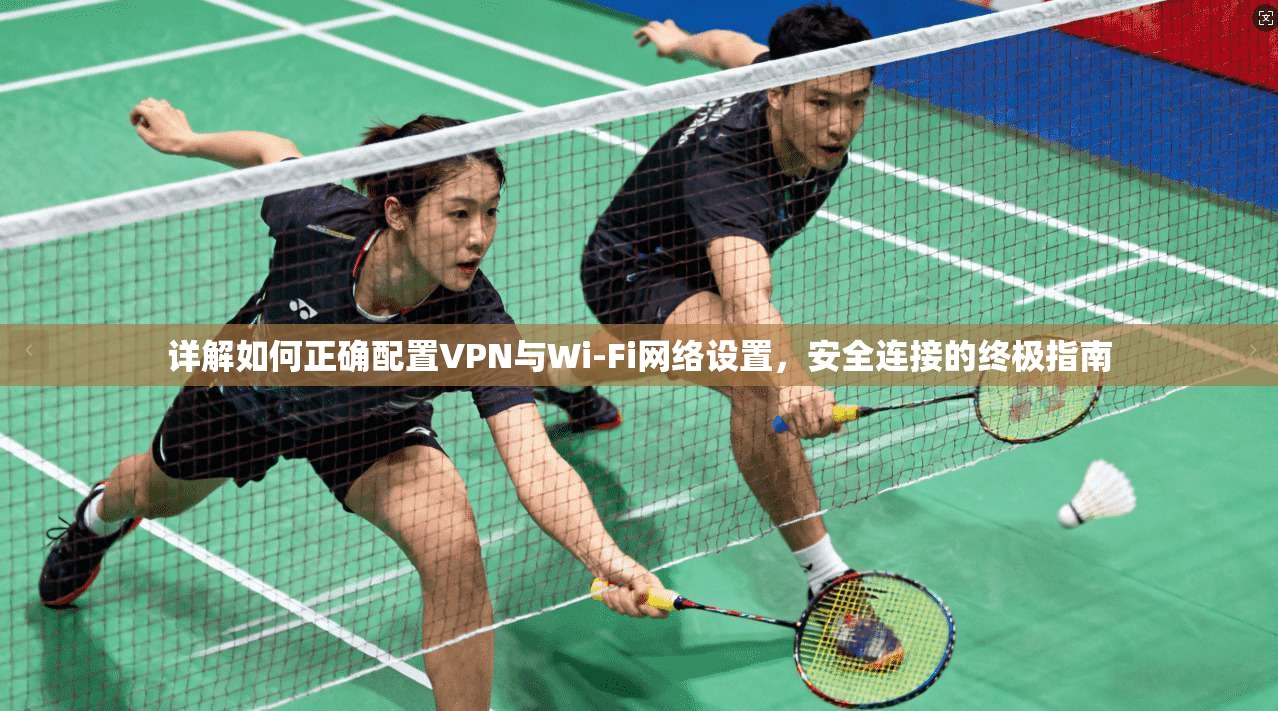 详解如何正确配置VPN与Wi-Fi网络设置,安全连接的终极指南 详解如何正确配置VPN与Wi-Fi网络设置,安全连接的终极指南