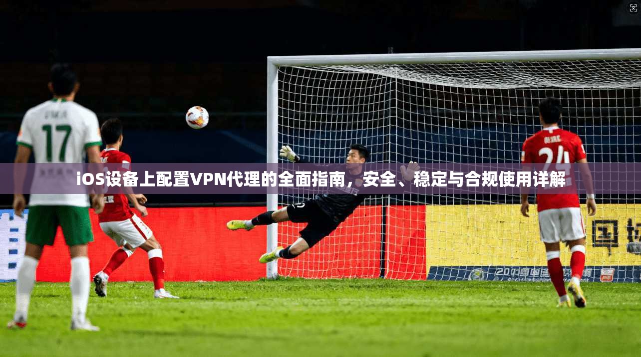 iOS设备上配置VPN代理的全面指南，安全、稳定与合规使用详解