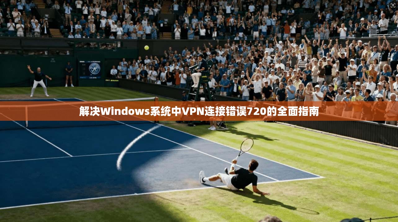 解决Windows系统中VPN连接错误720的全面指南