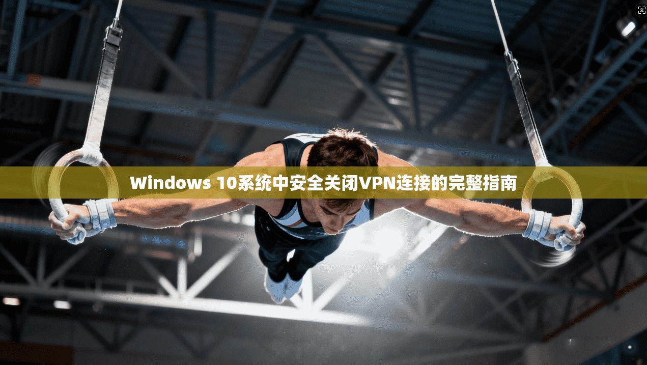 Windows 10系统中安全关闭VPN连接的完整指南 Windows 10系统中安全关闭VPN连接的完整指南