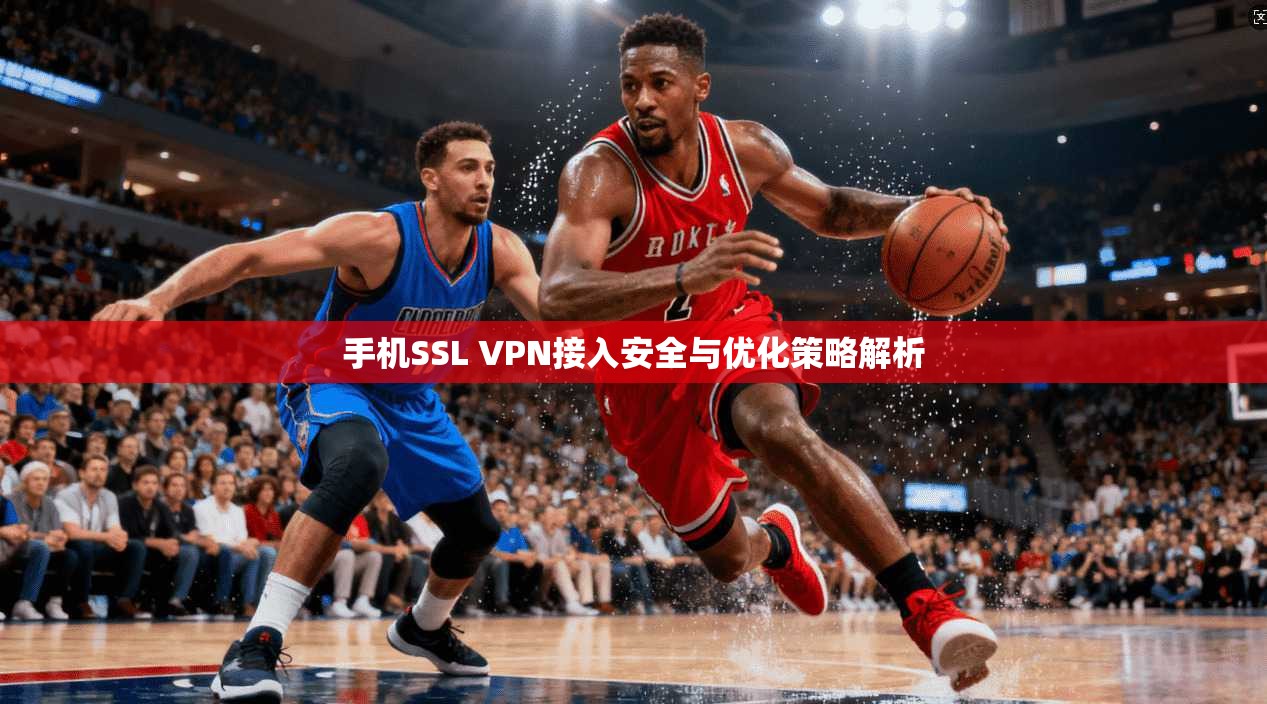 手机SSL VPN接入安全与优化策略解析