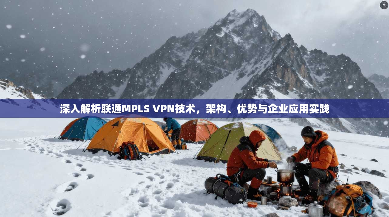 深入解析联通MPLS VPN技术,架构、优势与企业应用实践 深入解析联通MPLS VPN技术,架构、优势与企业应用实践