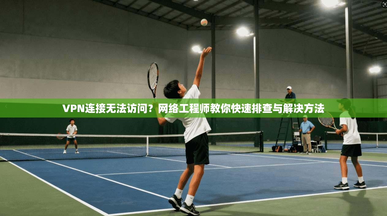 VPN连接无法访问?网络工程师教你快速排查与解决方法 VPN连接无法访问?网络工程师教你快速排查与解决方法
