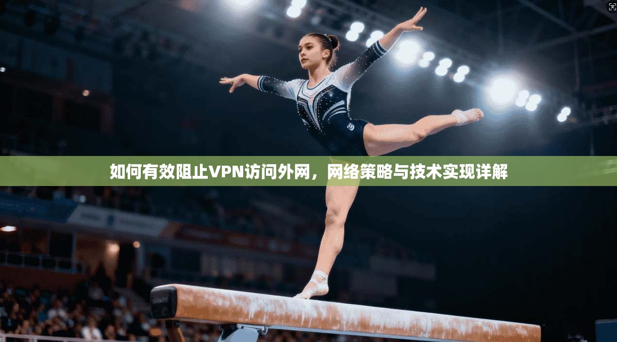 如何有效阻止VPN访问外网，网络策略与技术实现详解