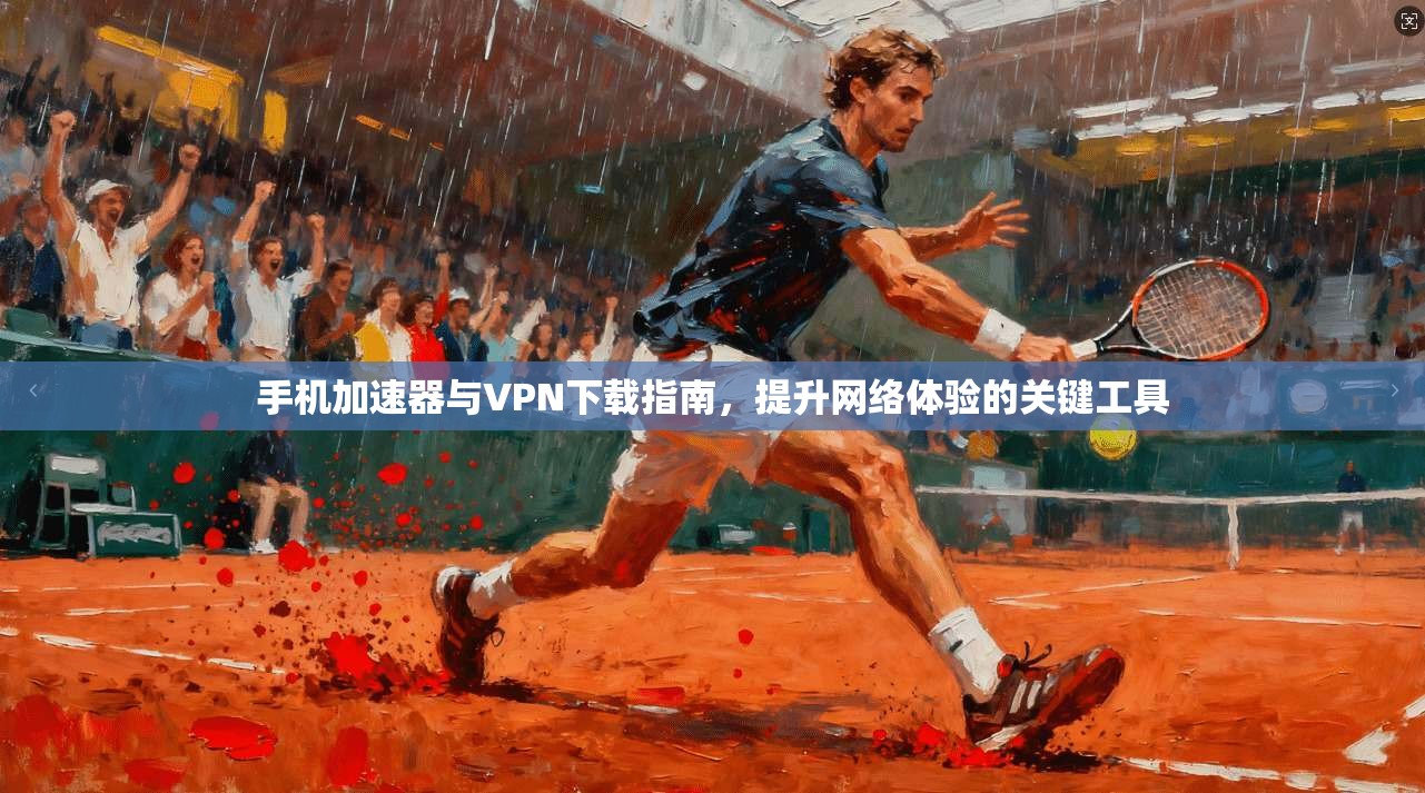 手机加速器与VPN下载指南，提升网络体验的关键工具