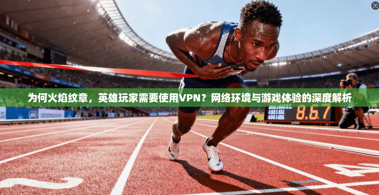 为何火焰纹章，英雄玩家需要使用VPN？网络环境与游戏体验的深度解析
