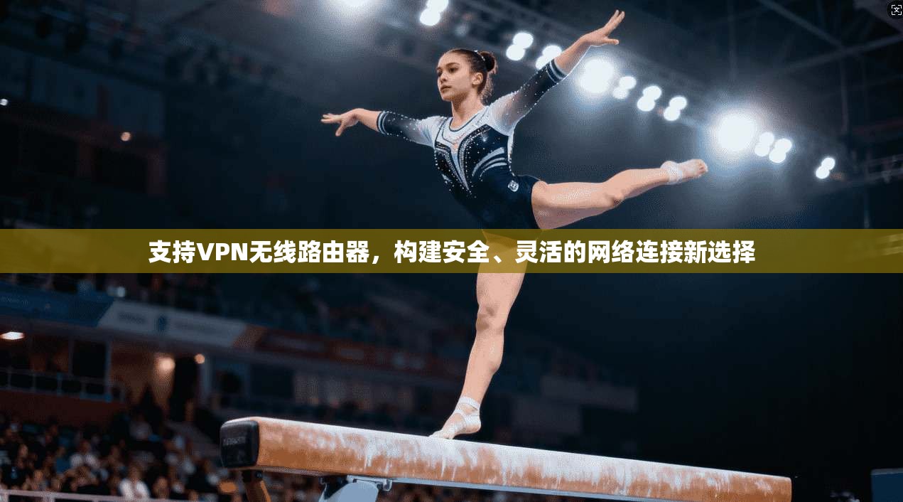 支持VPN无线路由器，构建安全、灵活的网络连接新选择