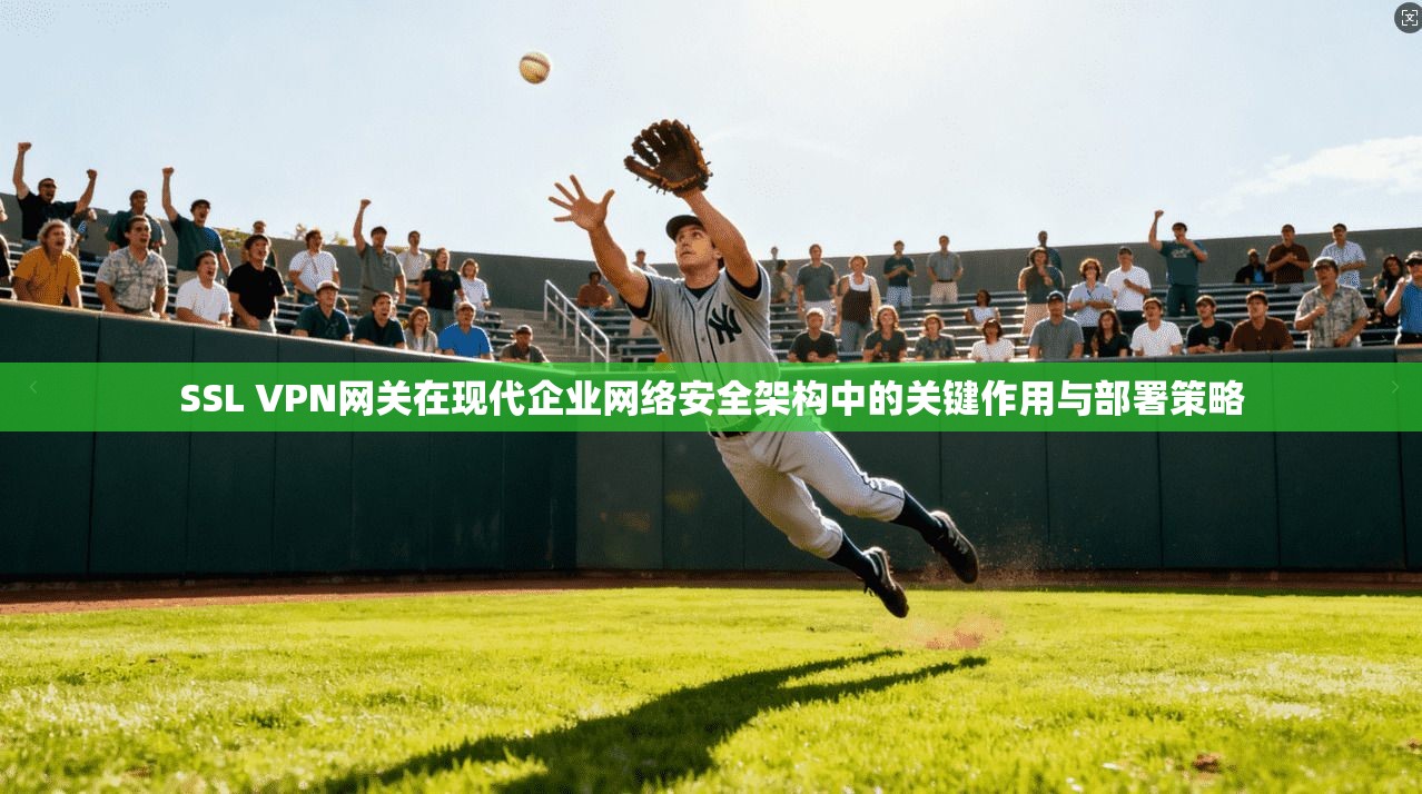 SSL VPN网关在现代企业网络安全架构中的关键作用与部署策略
