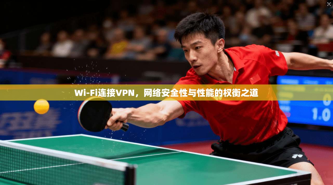 Wi-Fi连接VPN，网络安全性与性能的权衡之道