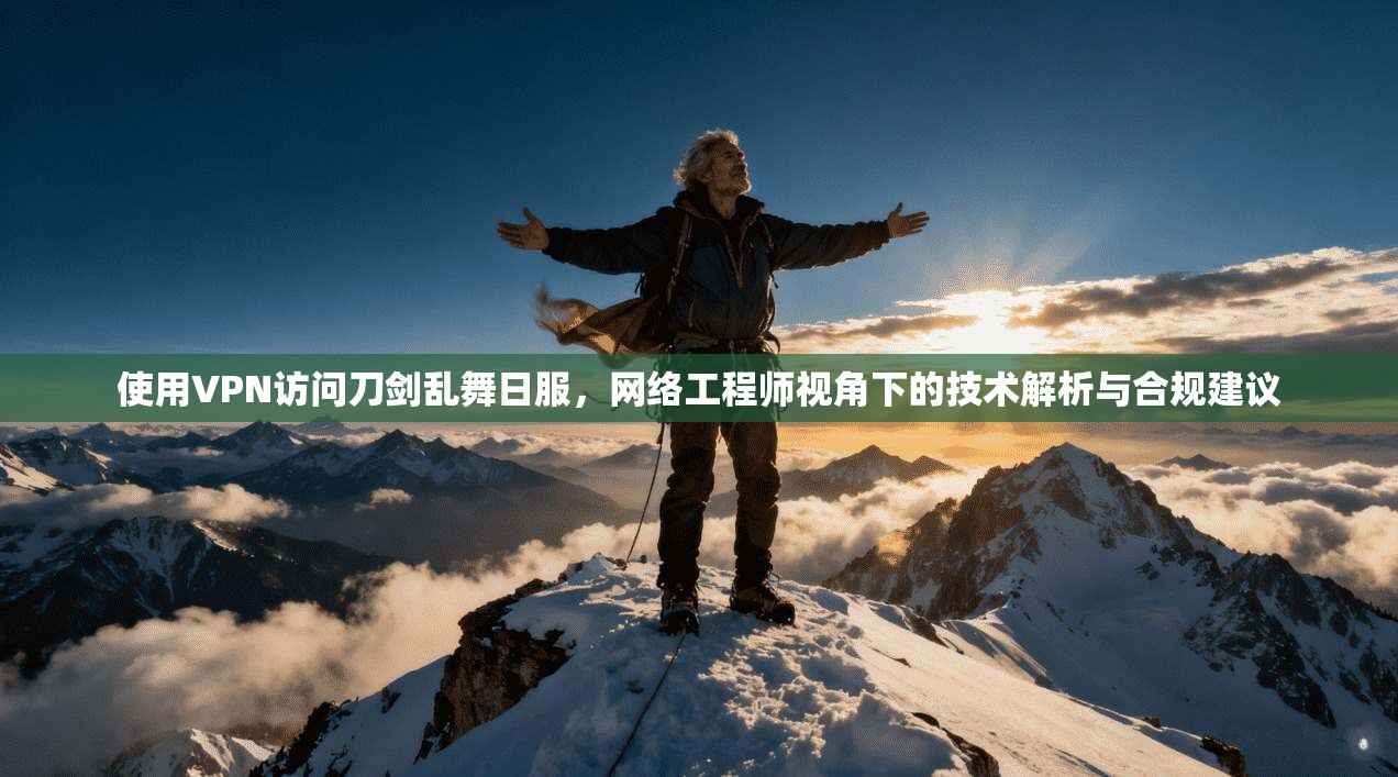 使用VPN访问刀剑乱舞日服,网络工程师视角下的技术解析与合规建议 使用VPN访问刀剑乱舞日服,网络工程师视角下的技术解析与合规建议