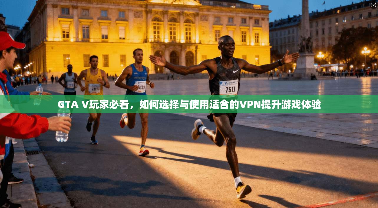 GTA V玩家必看，如何选择与使用适合的VPN提升游戏体验