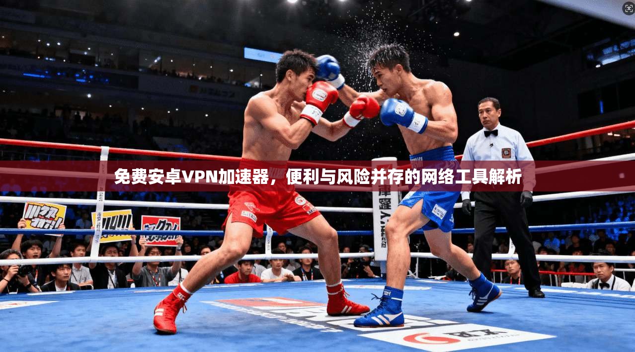免费安卓VPN加速器，便利与风险并存的网络工具解析