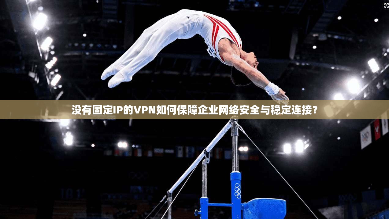 没有固定IP的VPN如何保障企业网络安全与稳定连接？