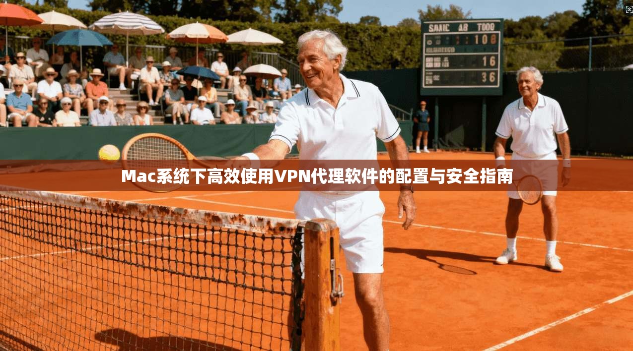 Mac系统下高效使用VPN代理软件的配置与安全指南 Mac系统下高效使用VPN代理软件的配置与安全指南