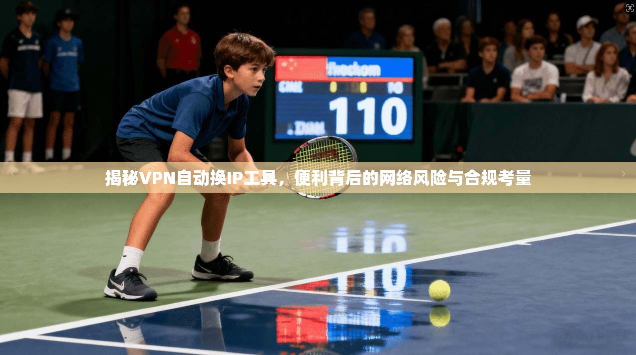 揭秘VPN自动换IP工具,便利背后的网络风险与合规考量 揭秘VPN自动换IP工具,便利背后的网络风险与合规考量