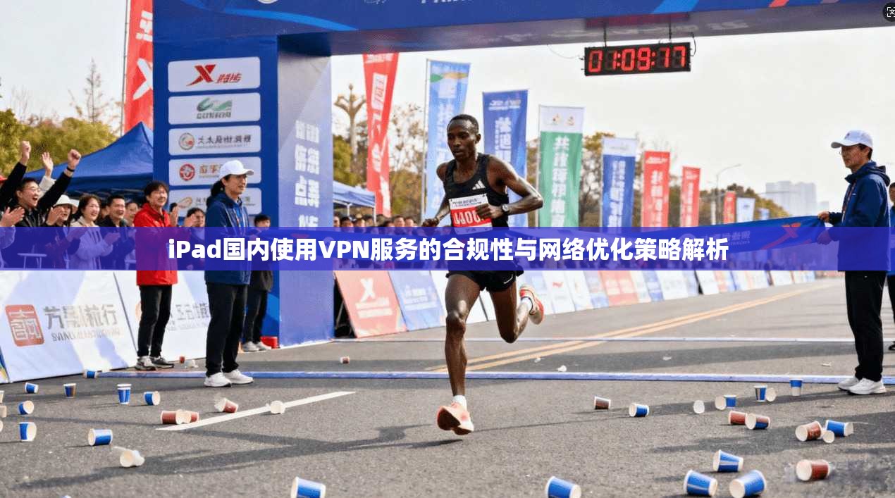 iPad国内使用VPN服务的合规性与网络优化策略解析