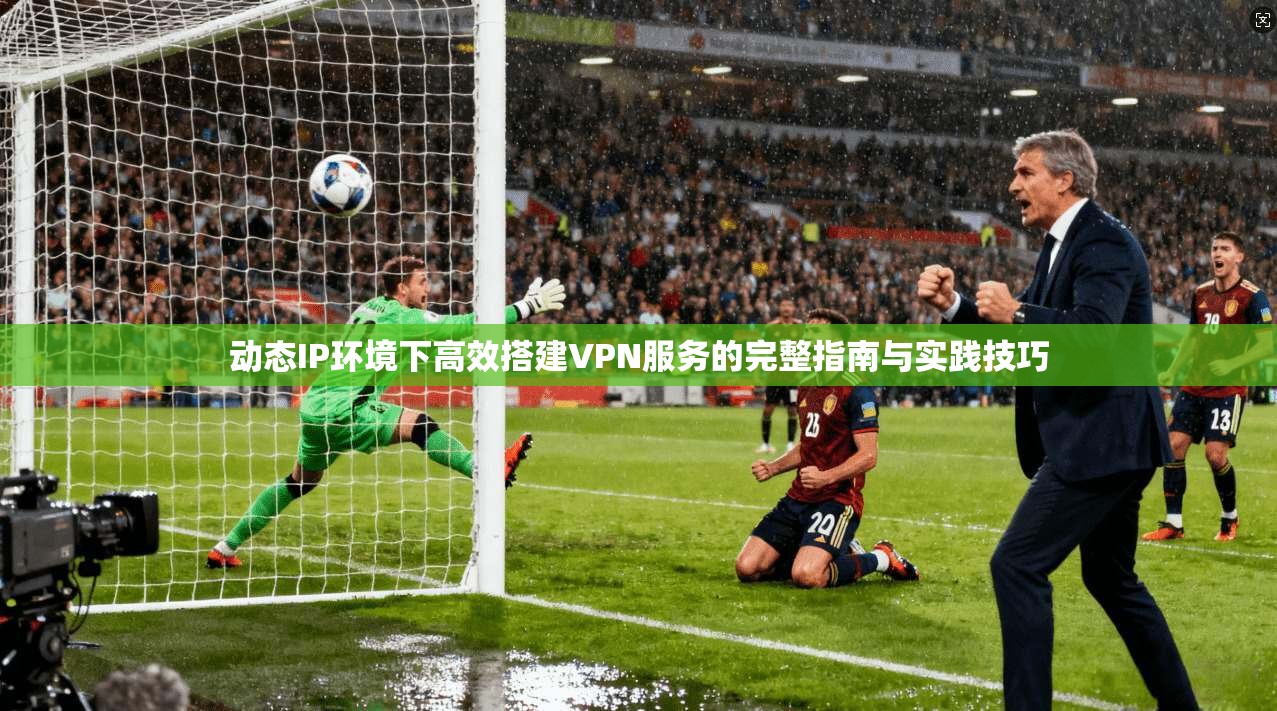 动态IP环境下高效搭建VPN服务的完整指南与实践技巧 动态IP环境下高效搭建VPN服务的完整指南与实践技巧