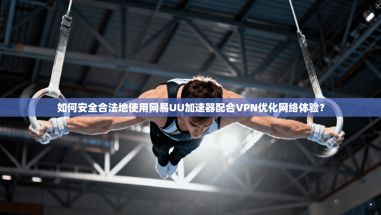 如何安全合法地使用网易UU加速器配合VPN优化网络体验? 如何安全合法地使用网易UU加速器配合VPN优化网络体验?