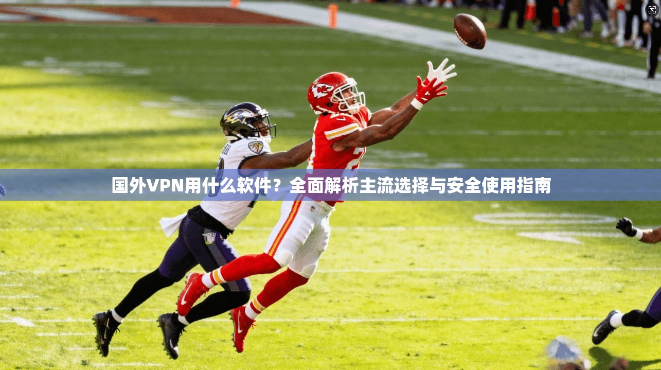 国外VPN用什么软件？全面解析主流选择与安全使用指南
