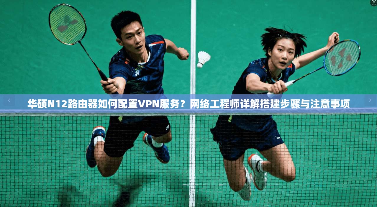 华硕N12路由器如何配置VPN服务？网络工程师详解搭建步骤与注意事项