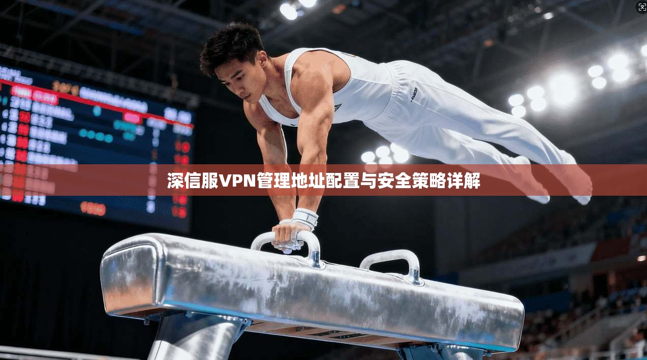 深信服VPN管理地址配置与安全策略详解