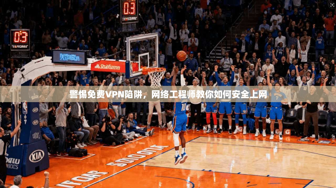 警惕免费VPN陷阱,网络工程师教你如何安全上网 警惕免费VPN陷阱,网络工程师教你如何安全上网
