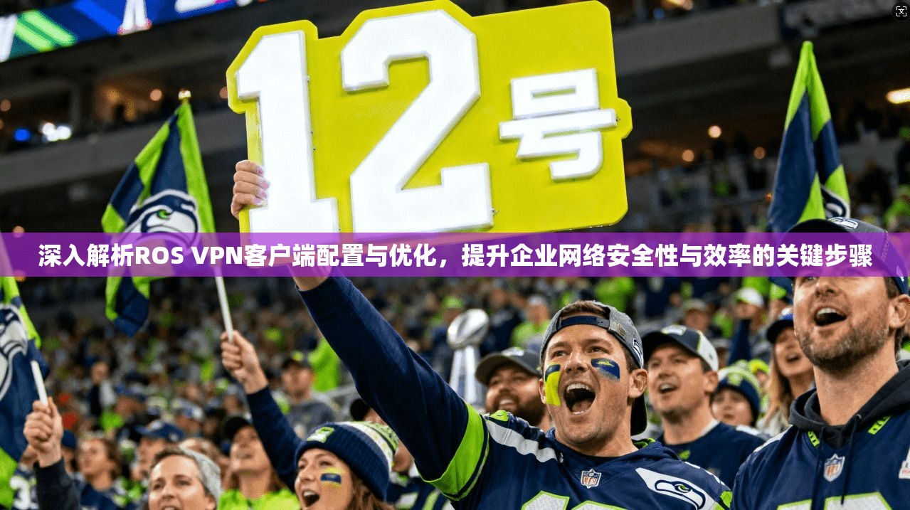深入解析ROS VPN客户端配置与优化，提升企业网络安全性与效率的关键步骤