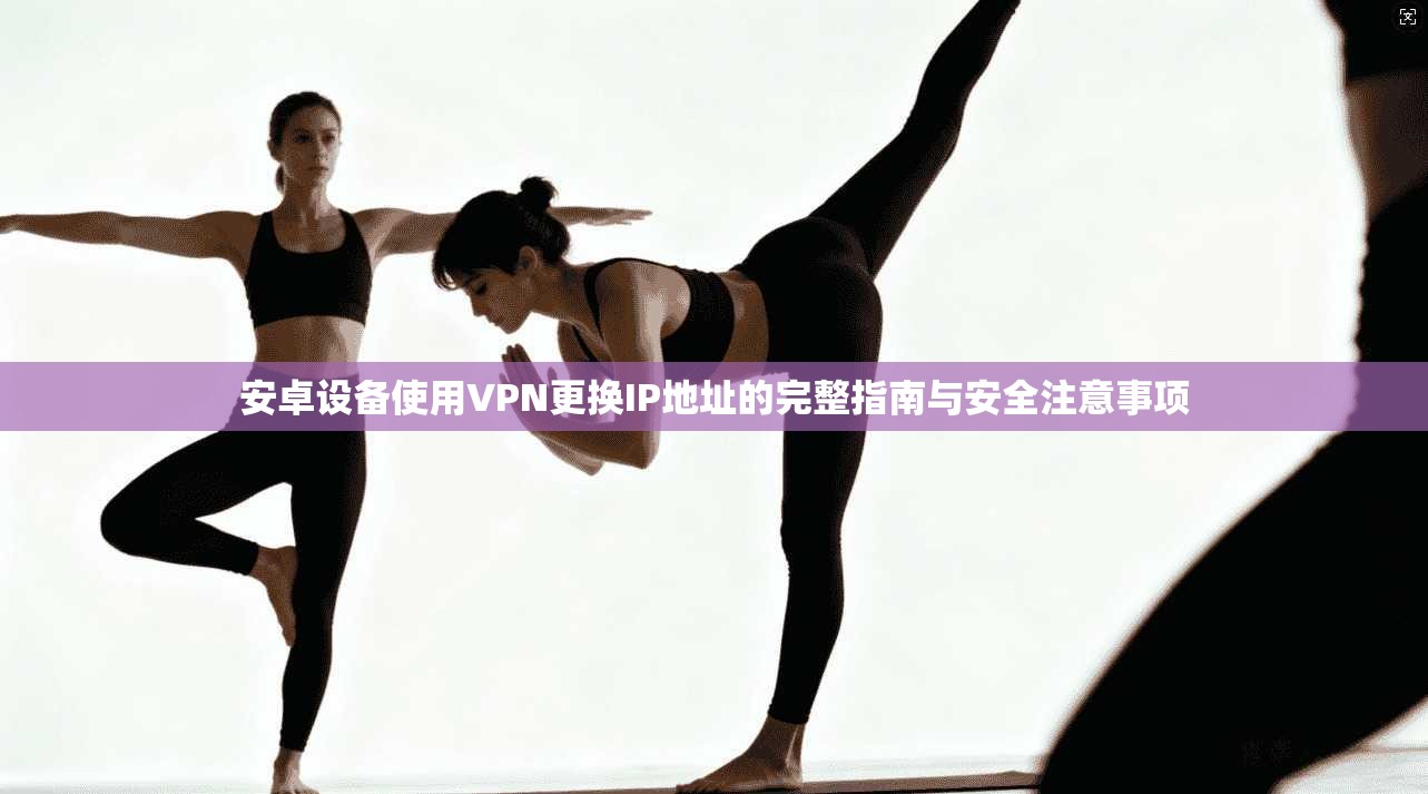 安卓设备使用VPN更换IP地址的完整指南与安全注意事项 安卓设备使用VPN更换IP地址的完整指南与安全注意事项