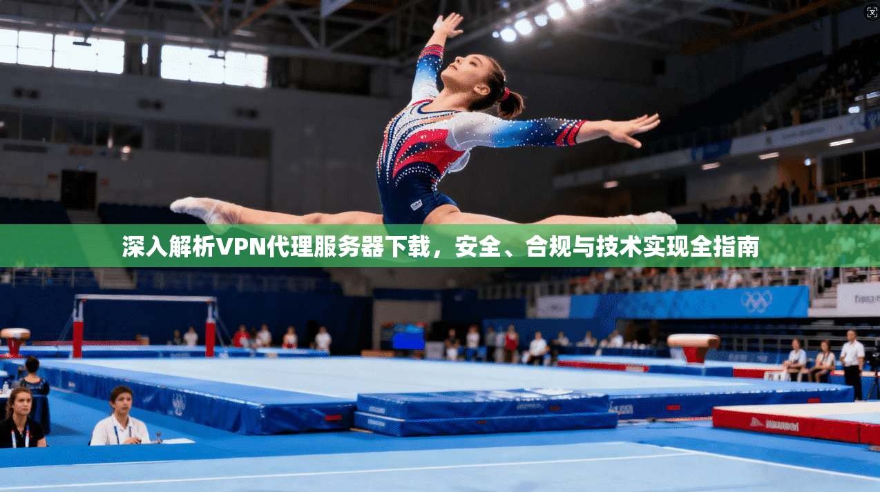深入解析VPN代理服务器下载，安全、合规与技术实现全指南
