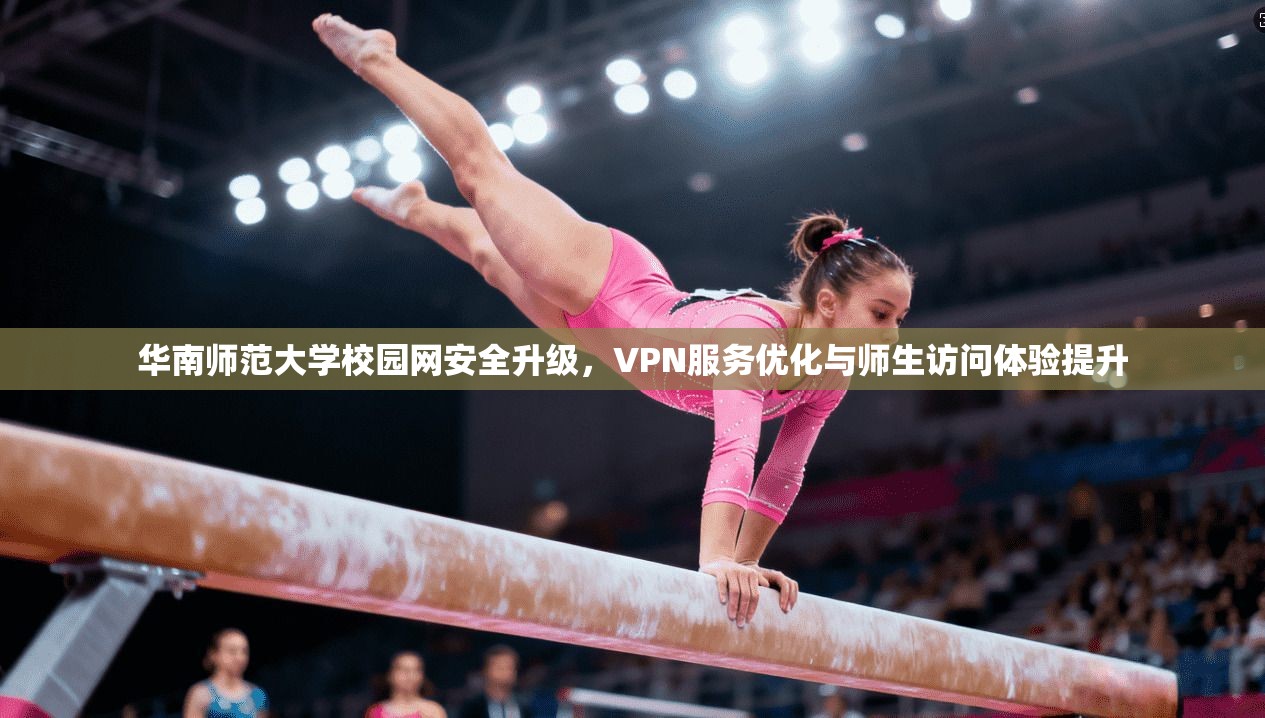 华南师范大学校园网安全升级,VPN服务优化与师生访问体验提升 华南师范大学校园网安全升级,VPN服务优化与师生访问体验提升