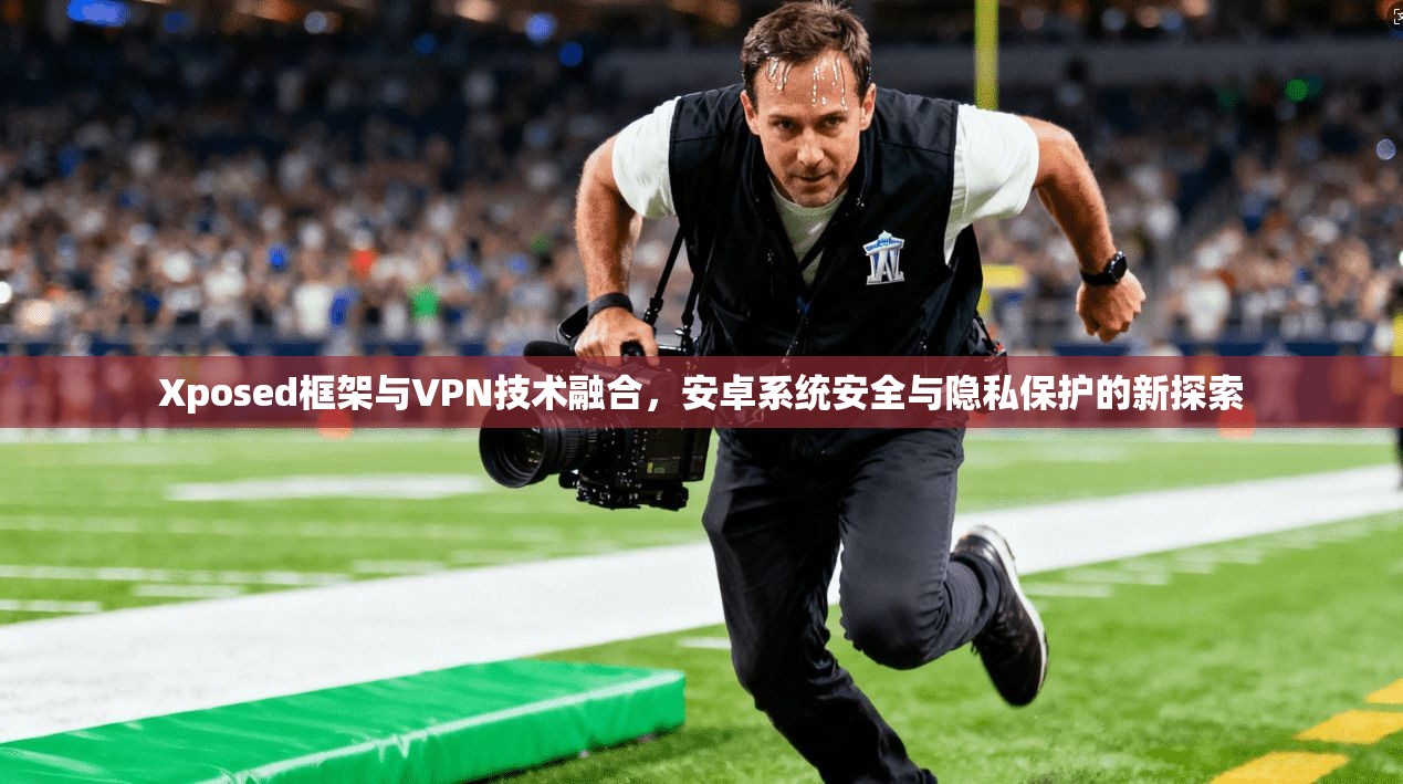 Xposed框架与VPN技术融合,安卓系统安全与隐私保护的新探索 Xposed框架与VPN技术融合,安卓系统安全与隐私保护的新探索