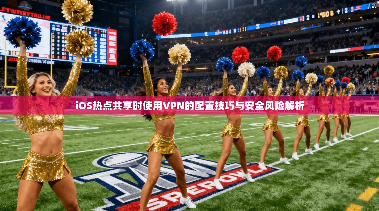 iOS热点共享时使用VPN的配置技巧与安全风险解析