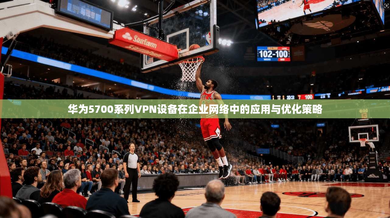 华为5700系列VPN设备在企业网络中的应用与优化策略